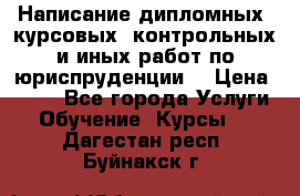 Написание дипломных, курсовых, контрольных и иных работ по юриспруденции  › Цена ­ 500 - Все города Услуги » Обучение. Курсы   . Дагестан респ.,Буйнакск г.